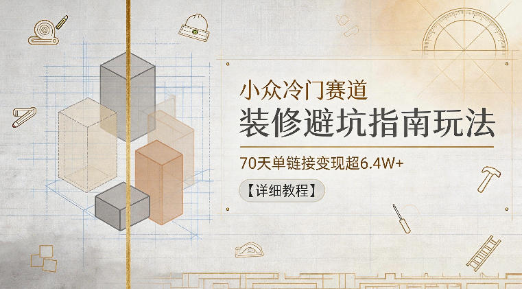 小众冷门赛道，装修避坑指南玩法，70天单链接变现超6.4W+【详细教程】-网赚36计