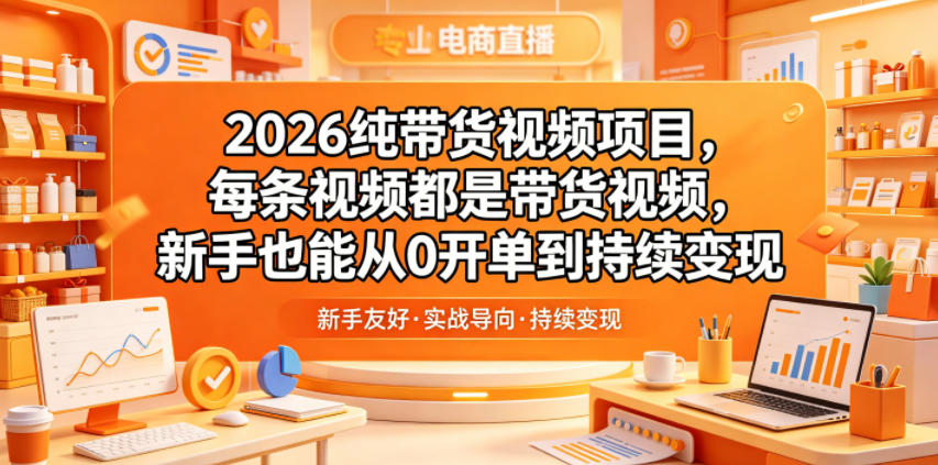 2026纯带货视频项目，每条视频都是带货视频，新手也能从0开单到持续变现-网赚36计