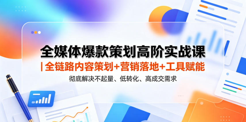 全媒体爆款策划高阶实战课|全链路内容策划+营销落地+工具赋能,彻底解决不起量、低转化、低成交难题-网赚36计
