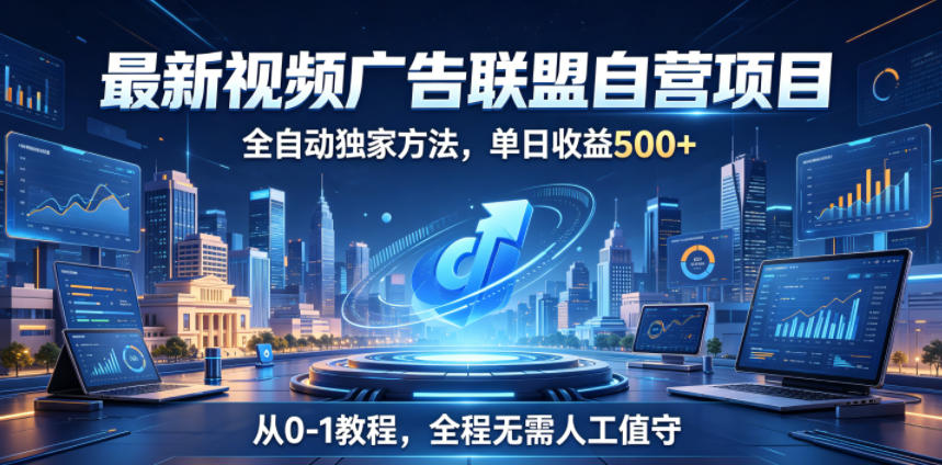 最新视频广告联盟自营项目，全自动独家方法，单日收益500+，从0-1教程，全程无需人工值守【揭秘】-网赚36计