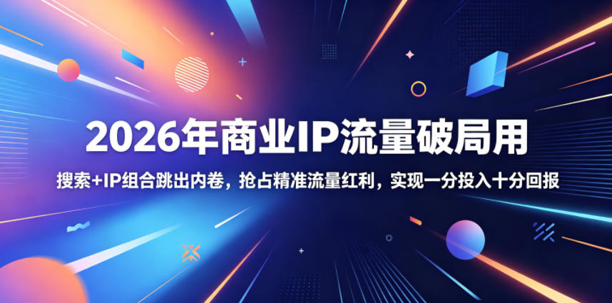 2026年商业IP流量破局用,搜索+IP组合跳出内卷,抢占精准流量红利,实现一分投入十分回报-网赚36计