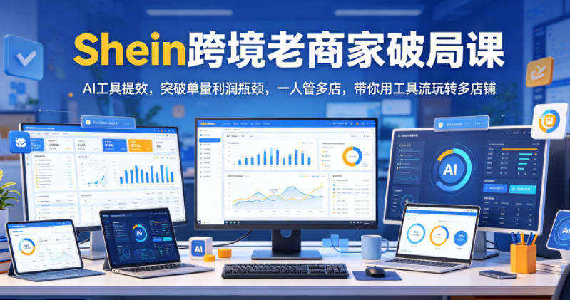 Shein跨境老商家破局课，AI工具提效，突破单量利润瓶颈，一人管多店，带你用工具流玩转多店铺-网赚36计
