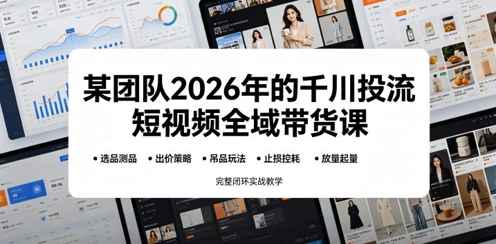 某团队2026年的千川投流短视频全域带货课,从选品测品、吊品玩法、止损控耗到放量起量,完整闭环实战教学-网赚36计