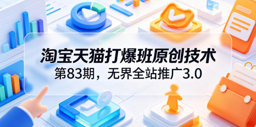 淘宝天猫打爆班原创技术第83期,无界全站推广3.0,实现店铺高投产爆单增收-网赚36计