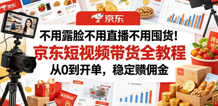 不用露脸不用直播不用囤货！京东短视频带货全教程，从0到开单，稳定賺佣金-网赚36计