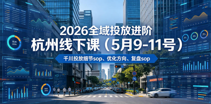 2026全域投放进阶杭州线下课(5月9-11号),包括千川投放细节sop、优化方向、复盘sop(20小时录音+字幕)(更新)-网赚36计