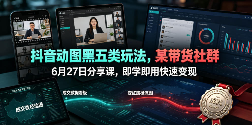 抖音动图黑五类玩法,某带货社群6月27日分享课,即学即用快速变现-网赚36计