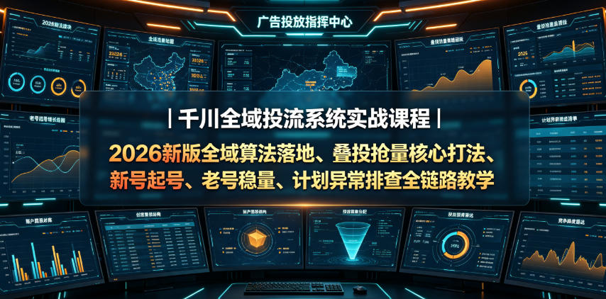 千川全域投流系统实战课程|2026新版全域算法落地、叠投抢量核心打法、新号起号、老号稳量、计划异常排查全链路教学-网赚36计