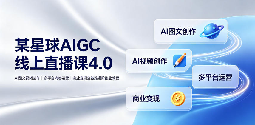 某星球AIGC线上直播课4.0｜AI图文视频创作、多平台内容运营、商业变现全链路进阶副业教程-网赚36计