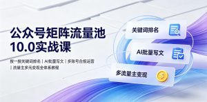 公众号矩阵流量池10.0实战课｜搜一搜关键词排名、AI批量写文、多账号合规运营、流量主多元变现全体系教程-网赚36计