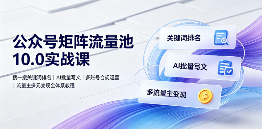 公众号矩阵流量池10.0实战课｜搜一搜关键词排名、AI批量写文、多账号合规运营、流量主多元变现全体系教程-网赚36计