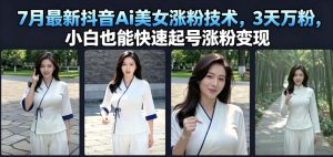 7月最新抖音Ai美女涨粉技术，3天万粉，小白也能快速起号涨粉变现-网赚36计