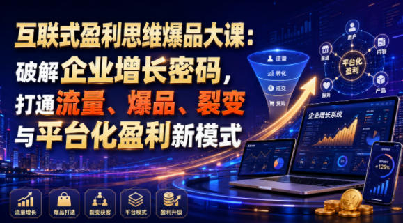 互联式盈利思维爆品大课:破解企业增长密码,打通流量、爆品、裂变与平台化盈利新模式-网赚36计
