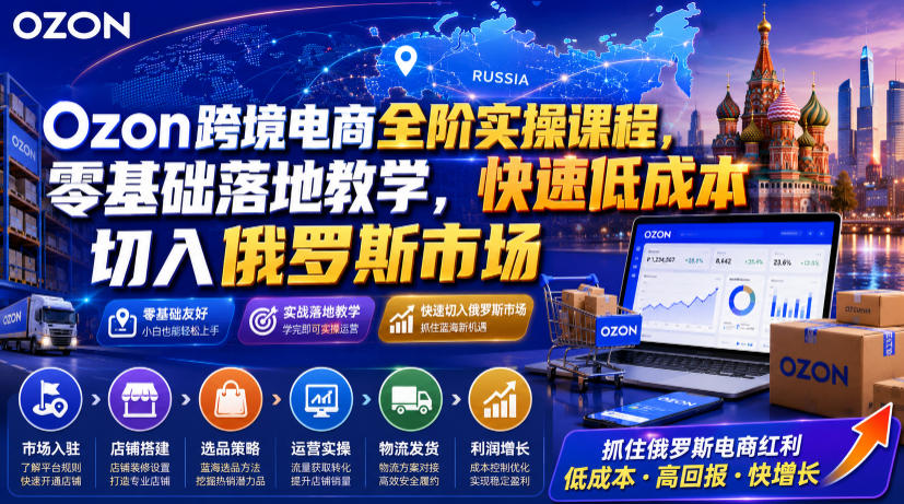 Ozon跨境电商全阶实操课程,零基础落地教学,快速低成本切入俄罗斯市场-网赚36计