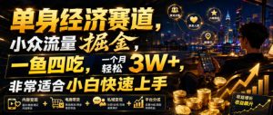 单身经济赛道，小众流量掘金，一鱼四吃，一个月轻松3W+，非常适合小白快速上手【揭秘】-网赚36计