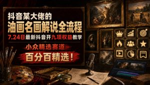 抖音某大佬的油画名画解说全流程，7.24日最新抖音开九项权益教学，小众精选赛道，百分百精选！-网赚36计