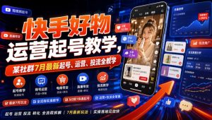 快手好物运营起号教学，某社群7月最新起号、运营、投流全教学-网赚36计