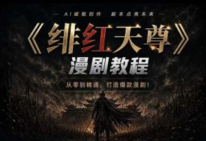 绯红天尊AI漫剧系统教程|从零入门到精通,工具运用+剧本创作+爆款逻辑+提示词素材+镜头剪辑,全套爆款漫剧落地实战课-网赚36计