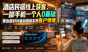 酒店民宿线上获客，一部手机一个人0基础带你做好抖音自媒体实现客户增量-网赚36计