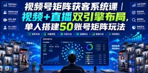 视频号矩阵获客系统课｜视频+直播双引擎布局，单人搭建50账号矩阵玩法，流量入池、搜索占位、全域引流沉淀私域全流程教学-网赚36计