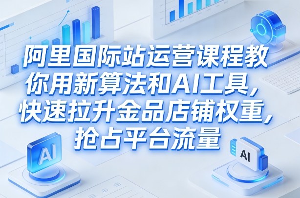 阿里国际站运营课程，教你用新算法和AI工具，快速拉升金品店铺权重，抢占平台流量（更新2026年08月）-网赚36计