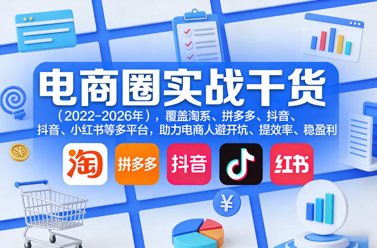 电商圈实战干货(2023-2026年),覆盖淘系、拼多多、抖音、小红书等多平台,助力电商人避开坑、提效率、稳盈利(更新08月08日)-网赚36计
