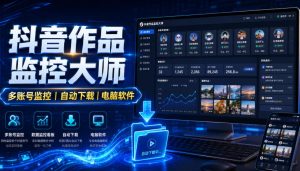 抖音作品监控大师，多账号监控丨自动下载丨电脑软件-网赚36计