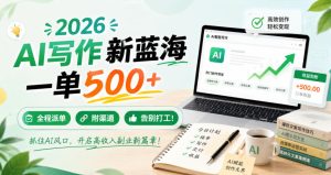 2026 AI写作新蓝海，一单500+，全程派单，附渠道，告别打工！【揭秘】-网赚36计