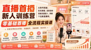 直播首播新人训练营｜从账号搭建、实名橱窗、活跃涨粉到接流量留人、突破个位数直播间，零基础首播全流程实操课-网赚36计