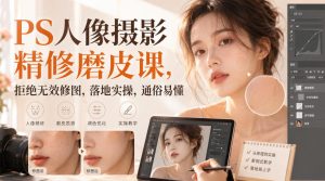 PS人像摄影精修磨皮课，拒绝无效修图，落地实操，通俗易懂-网赚36计