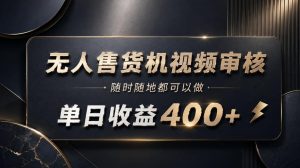 无人售货机视频审核，随时随地都可以做，单日收益400+，有手就能做【揭秘】-网赚36计