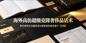 海外高仿超级克隆奢侈品话术，教你把陌生流量变成长期复购的稳定客户【文档】-网赚36计