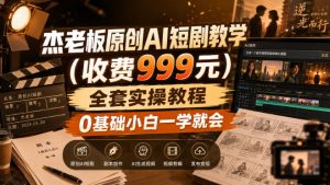 杰老板原创AI短剧教学（收费999元），全套实操教程，0基础小白一学就会，非搬运技术-网赚36计