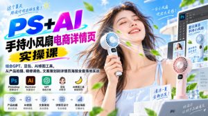 PS+AI手持小风扇电商详情页实操课｜结合GPT、豆包、AI修图工具，从产品拍摄、精修调色、文案策划到详情页海报全套落地实战-网赚36计