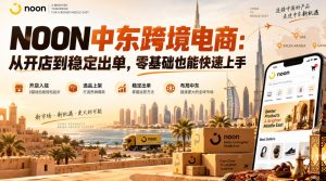 NOON中东跨境电商：从开店到稳定出单，零基础也能快速上手（更新2026）-网赚36计