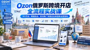 Ozon俄罗斯跨境开店全流程实战课｜从0开店、精铺选品、投流推广到稳定出单回款全套落地-网赚36计