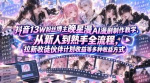 抖音13W粉丝博主晚星漫AI漫剧制作教学,从新人到熟手全流程,拉新收徒伙伴计划收益等多种收益方式,单日1K+-网赚36计