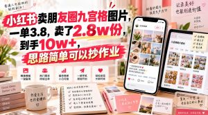 小红书卖朋友圈九宫格图片,一单3.8,卖了2.8w份,到手10w+,思路简单可以抄作业-网赚36计