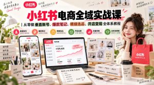 小红书电商全域实战课｜从零做垂直账号、爆款笔记、精细选品、开店变现全体系教程-网赚36计