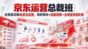 京东运营总裁班｜全维度店铺体系化运营，规则落地+流量突围+全域变现进阶课-网赚36计
