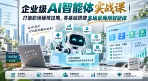 企业级AI智能体实战课｜打造职场硬核技能，零基础搭建多场景商用智能体-网赚36计