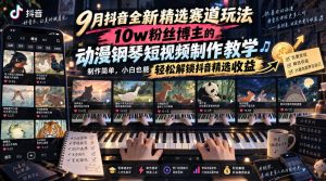 9月抖音全新精选赛道玩法，10w粉丝博主的动漫钢琴短视频制作教学，制作简单，小白也能轻松解锁抖音精选收益-网赚36计