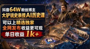 抖音64W粉丝博主大驴说史亲授AI历史课，可以上精选独家，全网发布收益更可观，单日收益1k+（更新）-网赚36计