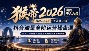 猴帝2026湖州千人大会9月13-15千人线下课，抖音流量全阶运营操盘课，12小时录音加字幕+ppt图片-网赚36计