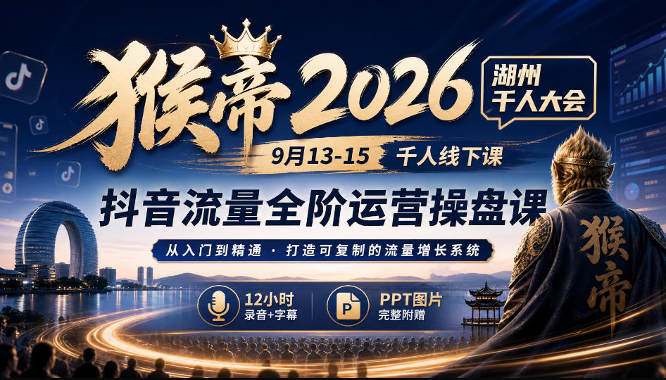 猴帝2026湖州千人大会9月13-15千人线下课,抖音流量全阶运营操盘课,12小时录音加字幕+ppt图片-网赚36计