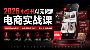 2026小红书AI无货源电商实战课｜低粉零启动起号｜AI批量做号带货全链路变现教程-网赚36计