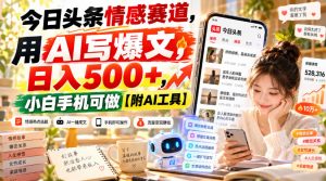 今日头条情感赛道，用AI写爆文，日入500+，小白手机可做【附AI工具】-网赚36计
