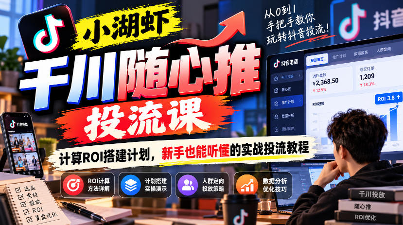 小湖虾千川随心推投流课，计算ROI搭建计划，新手也能听懂的实战投流教程-网赚36计