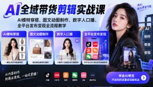AI全域带货剪辑实战课｜AI模特穿搭、图文动图制作、数字人口播、全平台发布变现全流程教学-网赚36计