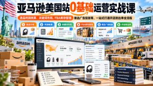 亚马逊美国站0基础运营实战课｜选品利润核算、关键词布局、FBA库存管理、新品广告投放等，一站式打通开店到出单全流程-网赚36计